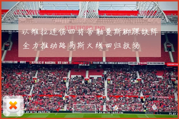 以维拉连伤四将蒂勒曼斯脚踝缺阵全力推动路易斯火线回归救场